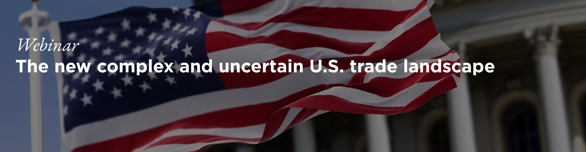 Header image for Webinar - The new complex and uncertain U.S. trade landscape.